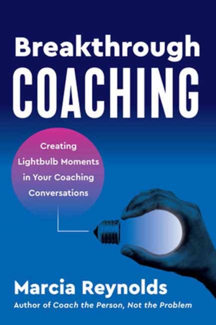 Breakthrough Coaching: Creating Lightbulb Moments in Your Coaching Conversations - Marcia Reynolds