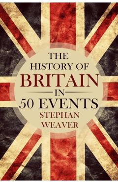 Coperta cărții 'The History of Britain in 50 Events - Stephan Weaver'