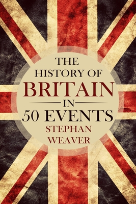 Coperta cărții 'The History of Britain in 50 Events - Stephan Weaver'