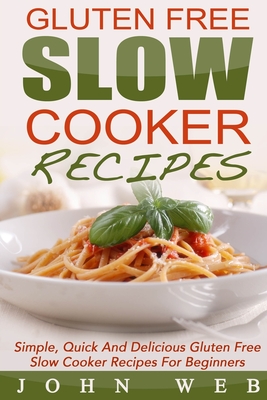 Gluten Free: Gluten Free Slow Cooker Recipes - Simple, Quick And Delicious Gluten Free Slow Cooker Recipes For Beginners - John Web
