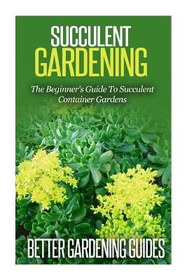 Succulent Gardening: The Beginner's Guide To Succulent Container Gardens - Better Gardening Guides