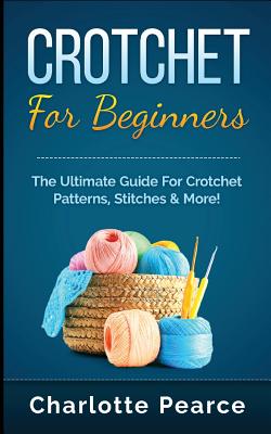 Crochet for Beginners: The Ultimate Guide for Crochet Patterns, Stitches & More! - Charlotte Pearce