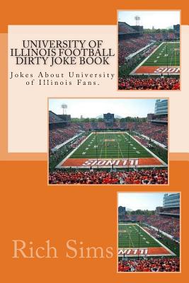 University of Illinois Football Dirty Joke Book: Jokes About University of Illinois Fans. - Rich Sims