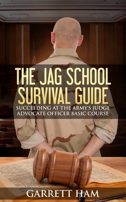 The JAG School Survival Guide: Succeeding at the Army's Judge Advocate Officer Basic Course - Garrett Ham