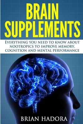 Brain Supplements: Everything You Need to Know About Nootropics to Improve Memory, Cognition and Mental Performance - Brian Hadora