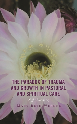 The Paradox of Trauma and Growth in Pastoral and Spiritual Care: Night Blooming - Mary Beth Werdel