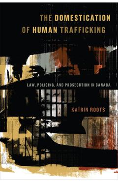 Coperta cărții 'The Domestication of Human Trafficking: Law, Policing, and Prosecution in Canada - Katrin Roots'