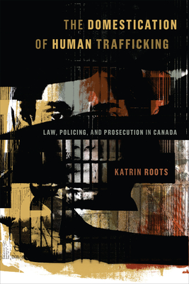 Coperta cărții 'The Domestication of Human Trafficking: Law, Policing, and Prosecution in Canada - Katrin Roots'