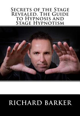 Secrets of the Stage Revealed. The Guide to Hypnosis and Stage Hypnotism - Richard Barker