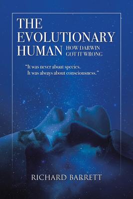 The Evolutionary Human: How Darwin Got It Wrong: It was never about species, It was always about consciousness - Richard Barrett