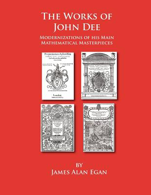 The Works of John Dee: Modernizations of his Main Mathematical Masterpieces - James Alan Egan