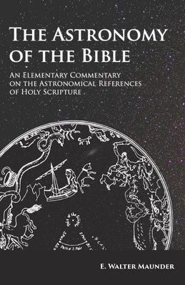 The Astronomy of the Bible - An Elementary Commentary on the Astronomical References of Holy Scripture - E. Walter Maunder