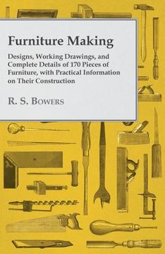 Furniture Making - Designs, Working Drawings, and Complete Details of 170 Pieces of Furniture, with Practical Information on Their Construction - R. S. Bowers