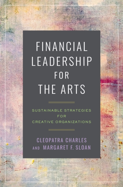 Financial Leadership for the Arts: Sustainable Strategies for Creative Organizations - Cleopatra Charles