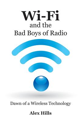 Wi-Fi and the Bad Boys of Radio: Dawn of a Wireless Technology - Alex Hills