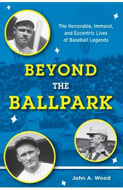 Coperta cărții 'Beyond the Ballpark: The Honorable, Immoral, and Eccentric Lives of Baseball Legends - John A. Wood'