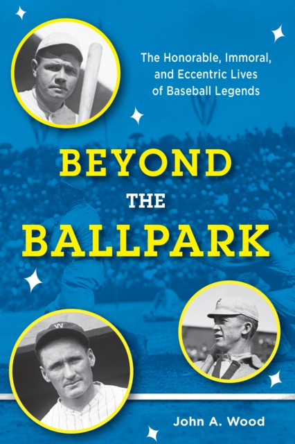 Beyond the Ballpark: The Honorable, Immoral, and Eccentric Lives of Baseball Legends - John A. Wood