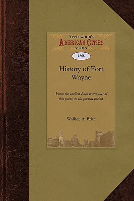 History of Fort Wayne: From the Earliest Known Accounts of This Point, to the Present Period Embracing an Extended View of the Aboriginal Tri - A. Brice Wallace A. Brice