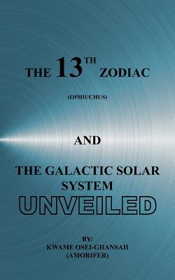The 13th Zodiac (Ophiuchus and the Galactic Solar System Unveiled - Kwame Osei-ghansah