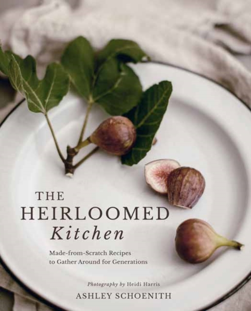 The Heirloomed Kitchen: Made-From-Scratch Recipes to Gather Around for Generations - Ashley Schoenith