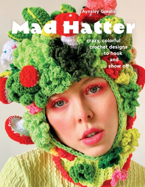 Mad Hatter: Crazy, Colorful Crochet Designs to Hook and Show Off - Aynsley Grealis