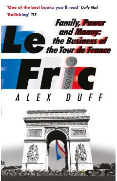 Le Fric: Family, Power and Money: The Business of the Tour de France - Alex Duff