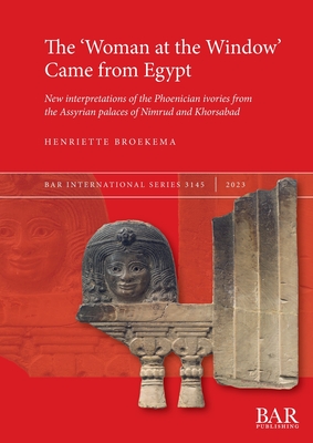 The 'Woman at the Window' Came from Egypt: New interpretations of the Phoenician ivories from the Assyrian palaces of Nimrud and Khorsabad - Henriette Broekema