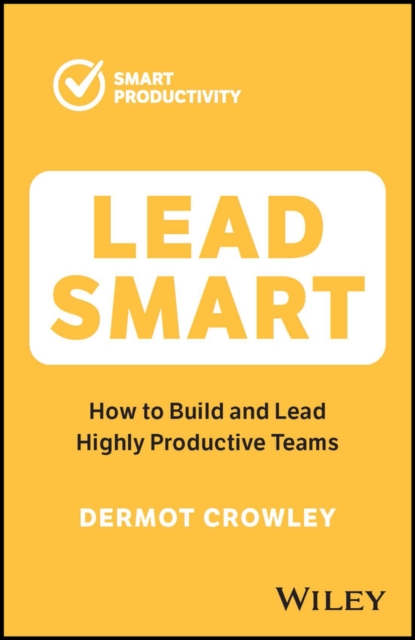 Lead Smart: How to Build and Lead Highly Productive Teams - Dermot Crowley