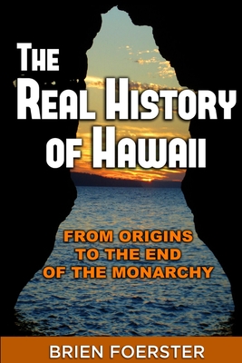 The Real History Of Hawaii: From Origins To The End Of The Monarchy - Brien Foerster