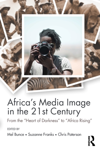 Africa's Media Image in the 21st Century: From the Heart of Darkness to Africa Rising - Mel Bunce