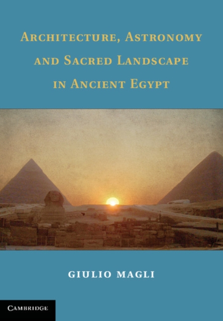 Architecture, Astronomy and Sacred Landscape in Ancient Egypt - Giulio Magli