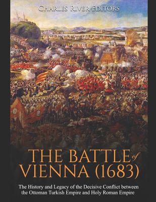 The Battle of Vienna (1683): The History and Legacy of the Decisive Conflict between the Ottoman Turkish Empire and Holy Roman Empire - Charles River