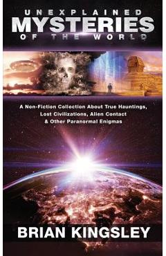 Coperta cărții 'Unexplained Mysteries Of The World: A Non-Fiction Collection About True Hauntings, Lost Civilizations, Alien Contact &'