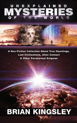 Coperta cărții 'Unexplained Mysteries Of The World: A Non-Fiction Collection About True Hauntings, Lost Civilizations, Alien Contact &'
