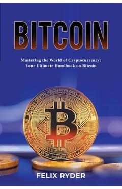 Coperta cărții 'Bitcoin - Mastering The World Of Cryptocurrency: Your Ultimate Handbook On Bitcoin - Felix Ryder'