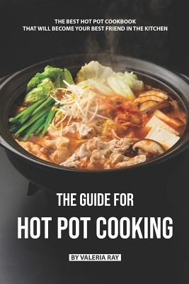 The Guide for Hot Pot Cooking: The Best Hot Pot Cookbook That Will Become Your Best Friend in The Kitchen - Valeria Ray