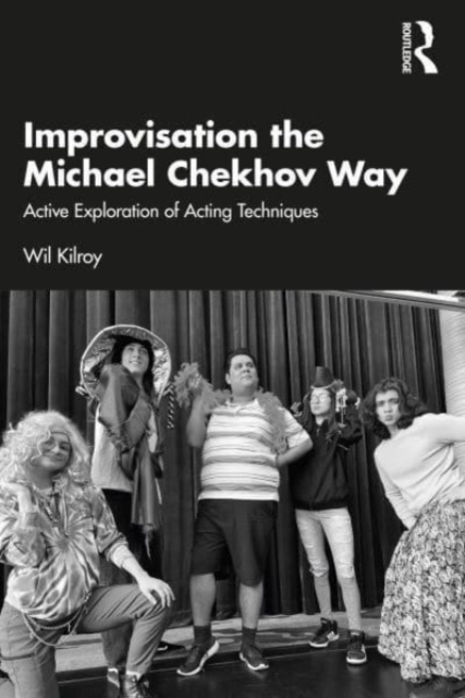 Improvisation the Michael Chekhov Way: Active Exploration of Acting Techniques - Wil Kilroy