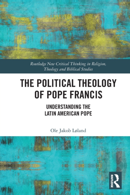 The Political Theology of Pope Francis: Understanding the Latin American Pope - Ole Jakob Lland