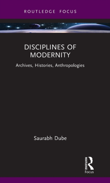 Disciplines of Modernity: Archives, Histories, Anthropologies - Saurabh Dube