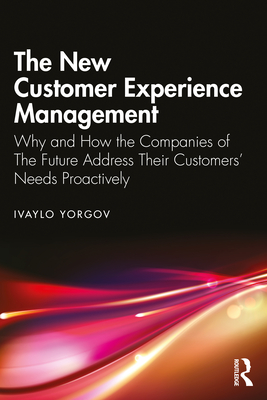 The New Customer Experience Management: Why and How the Companies of the Future Address Their Customers' Needs Proactively - Ivaylo Yorgov