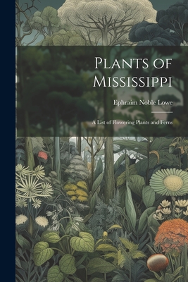 Plants of Mississippi: A List of Flowering Plants and Ferns - Ephraim Noble Lowe
