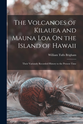 The Volcanoes of Kilauea and Mauna Loa On the Island of Hawaii: Their Variously Recorded History to the Present Time - William Tufts Brigham