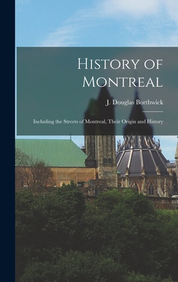 History of Montreal: Including the Streets of Montreal, Their Origin and History - J. Douglas Borthwick