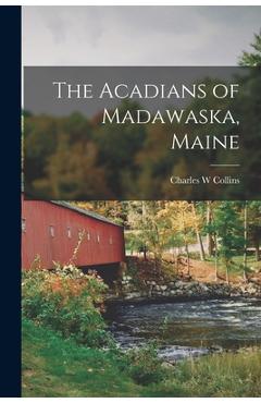 Coperta cărții 'The Acadians of Madawaska, Maine - Charles W. Collins'