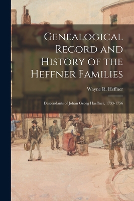 Genealogical Record and History of the Heffner Families: Descendants of Johan Georg Haeffner, 1733-1756 - Wayne R. 1897- Heffner