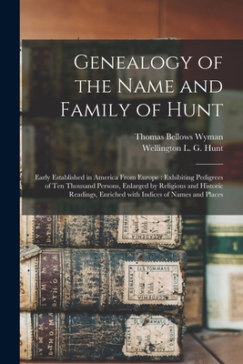Genealogy of the Name and Family of Hunt: Early Established in America From Europe: Exhibiting Pedigrees of Ten Thousand Persons, Enlarged by Religiou - Thomas Bellows Wyman