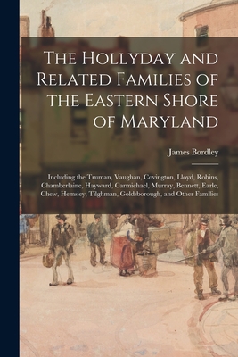 The Hollyday and Related Families of the Eastern Shore of Maryland; Including the Truman, Vaughan, Covington, Lloyd, Robins, Chamberlaine, Hayward, Ca - James 1874-1956 Bordley