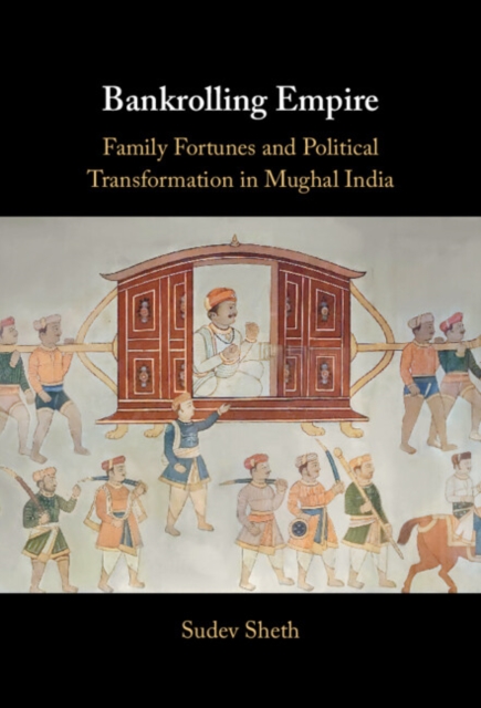 Bankrolling Empire: Family Fortunes and Political Transformation in Mughal India - Sudev Sheth