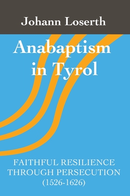 Anabaptism in Tyrol: Faithful Resilience Through Persecution (1526-1626) - Johann Loserth