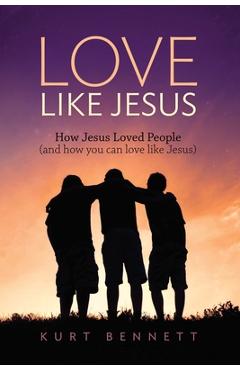 Coperta cărții 'Love Like Jesus: How Jesus Loved People (and how you can love like Jesus) - Kurt Bennett'